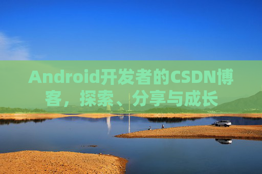 Android开发者的CSDN博客，探索、分享与成长